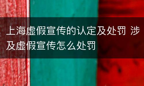上海虚假宣传的认定及处罚 涉及虚假宣传怎么处罚