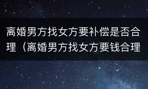 离婚男方找女方要补偿是否合理（离婚男方找女方要钱合理吗）