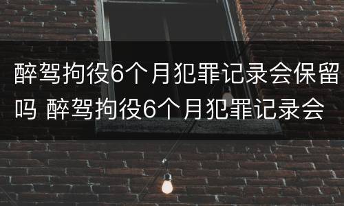 醉驾拘役6个月犯罪记录会保留吗 醉驾拘役6个月犯罪记录会保留吗多久