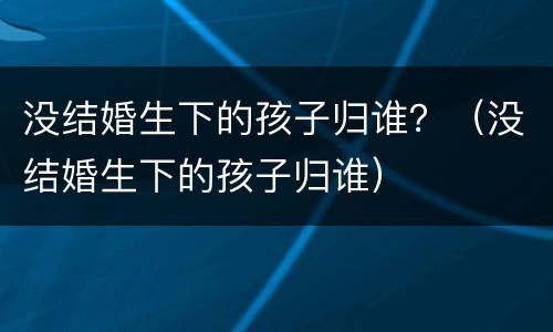 没结婚生下的孩子归谁？（没结婚生下的孩子归谁）