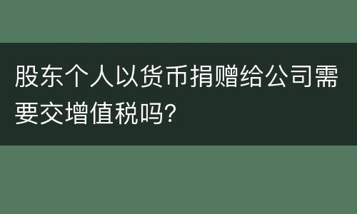 股东个人以货币捐赠给公司需要交增值税吗？