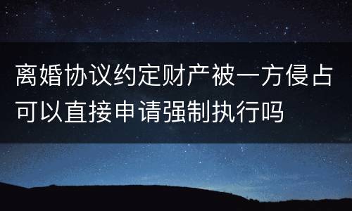 离婚协议约定财产被一方侵占可以直接申请强制执行吗
