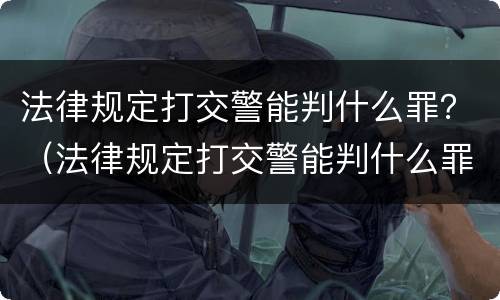 法律规定打交警能判什么罪？（法律规定打交警能判什么罪呢）