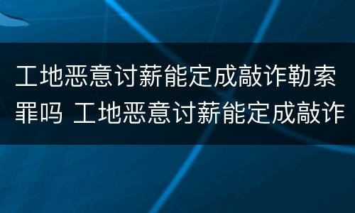 工地恶意讨薪能定成敲诈勒索罪吗 工地恶意讨薪能定成敲诈勒索罪吗