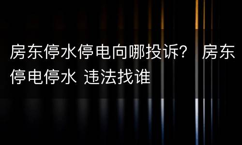 房东停水停电向哪投诉？ 房东停电停水 违法找谁
