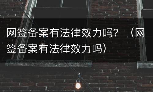网签备案有法律效力吗？（网签备案有法律效力吗）