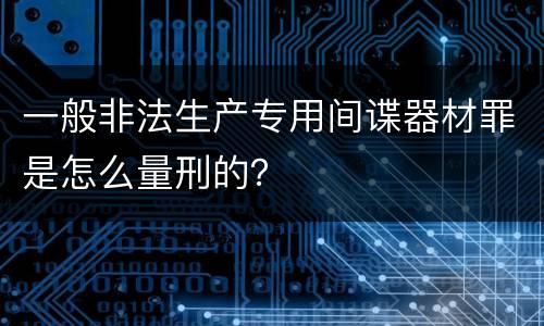 一般非法生产专用间谍器材罪是怎么量刑的？