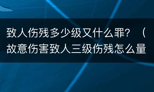 致人伤残多少级又什么罪？（故意伤害致人三级伤残怎么量刑）