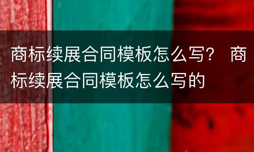 商标续展合同模板怎么写？ 商标续展合同模板怎么写的