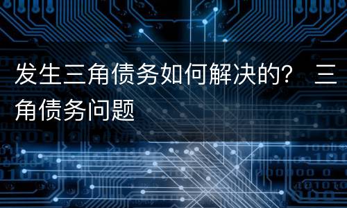 发生三角债务如何解决的？ 三角债务问题