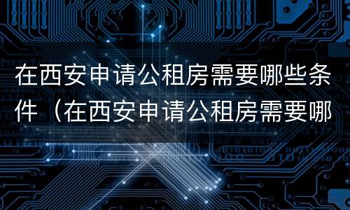 在西安申请公租房需要哪些条件（在西安申请公租房需要哪些条件呢）