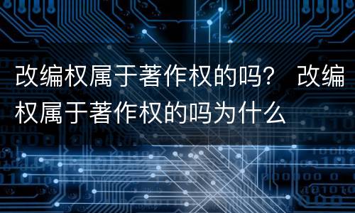改编权属于著作权的吗？ 改编权属于著作权的吗为什么