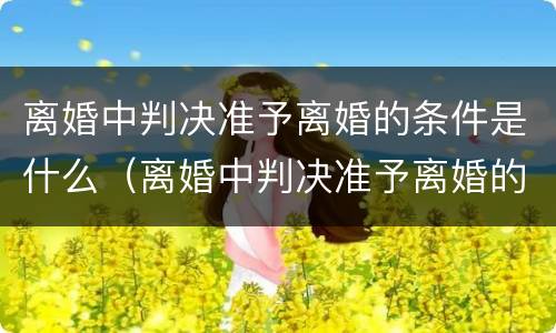 离婚中判决准予离婚的条件是什么（离婚中判决准予离婚的条件是什么呢）