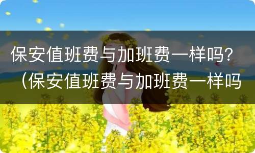 保安值班费与加班费一样吗？（保安值班费与加班费一样吗怎么算）