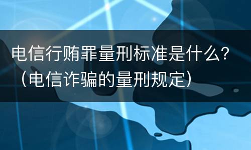 电信行贿罪量刑标准是什么？（电信诈骗的量刑规定）