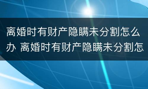 离婚时有财产隐瞒未分割怎么办 离婚时有财产隐瞒未分割怎么办理