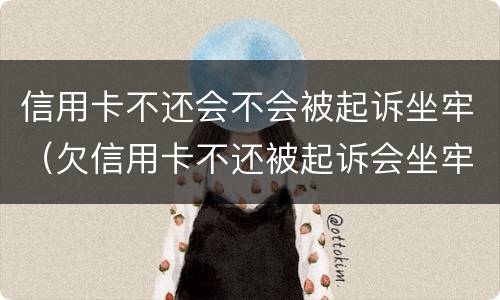 信用卡不还会不会被起诉坐牢（欠信用卡不还被起诉会坐牢吗）