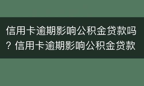 信用卡逾期影响公积金贷款吗? 信用卡逾期影响公积金贷款吗怎么办