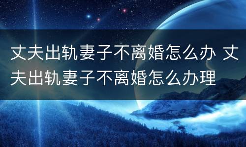 丈夫出轨妻子不离婚怎么办 丈夫出轨妻子不离婚怎么办理