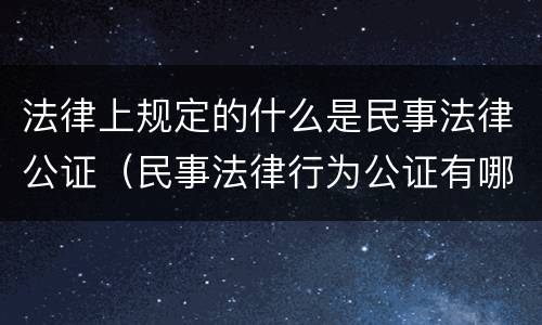 法律上规定的什么是民事法律公证（民事法律行为公证有哪些）