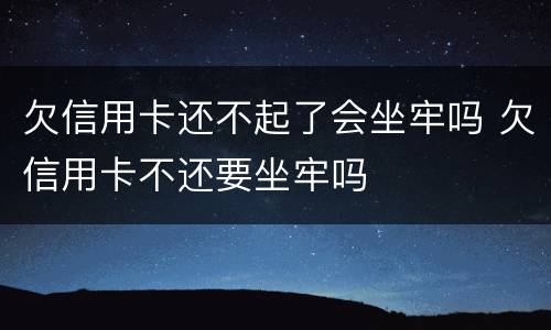 欠信用卡还不起了会坐牢吗 欠信用卡不还要坐牢吗