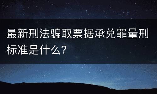 最新刑法骗取票据承兑罪量刑标准是什么？
