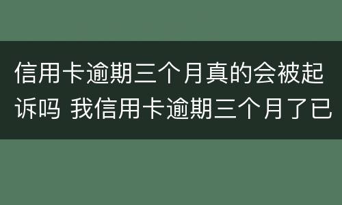 信用卡逾期三个月真的会被起诉吗 我信用卡逾期三个月了已经被起诉了怎么办