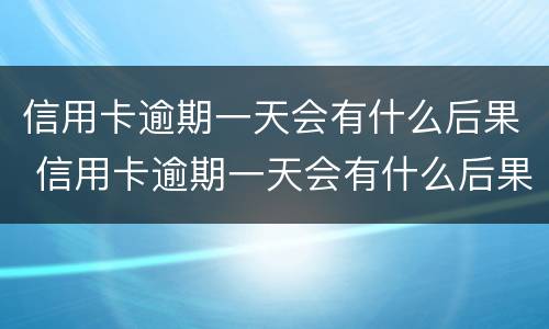 信用卡逾期一天会有什么后果 信用卡逾期一天会有什么后果?,有奖问答