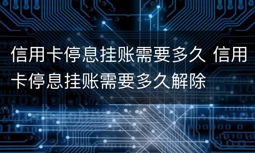 信用卡停息挂账需要多久 信用卡停息挂账需要多久解除