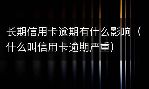长期信用卡逾期有什么影响（什么叫信用卡逾期严重）