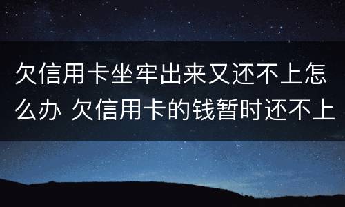 欠信用卡坐牢出来又还不上怎么办 欠信用卡的钱暂时还不上会坐牢吗