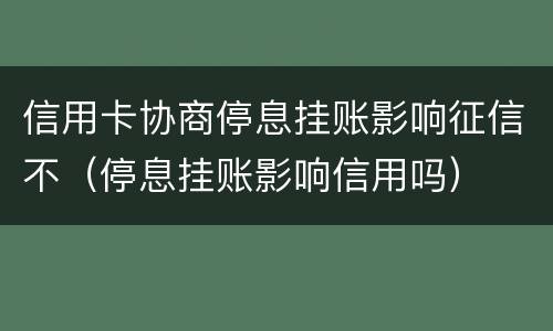 信用卡协商停息挂账影响征信不（停息挂账影响信用吗）