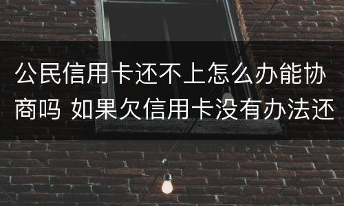 公民信用卡还不上怎么办能协商吗 如果欠信用卡没有办法还协商不了怎么办?