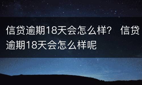 信贷逾期18天会怎么样？ 信贷逾期18天会怎么样呢