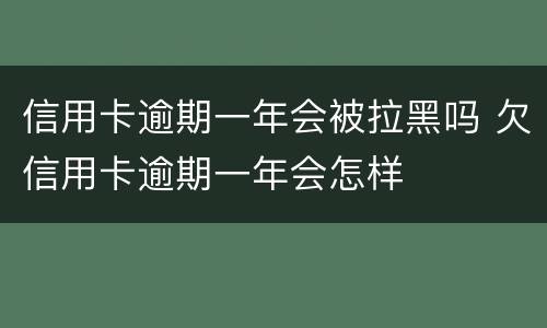 信用卡逾期一年会被拉黑吗 欠信用卡逾期一年会怎样
