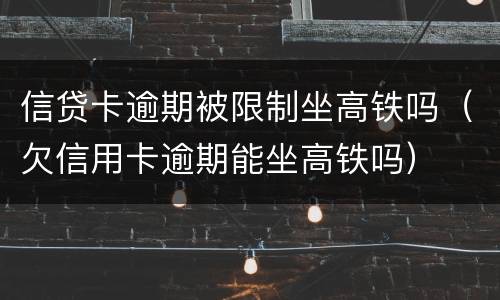 信贷卡逾期被限制坐高铁吗（欠信用卡逾期能坐高铁吗）
