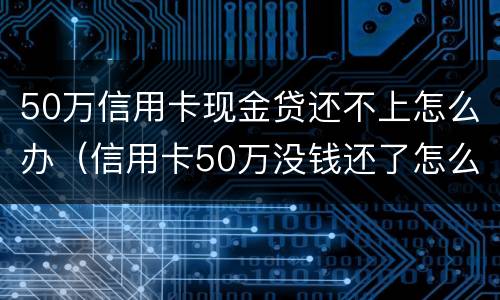 50万信用卡现金贷还不上怎么办（信用卡50万没钱还了怎么办）