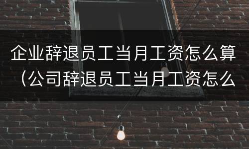 企业辞退员工当月工资怎么算（公司辞退员工当月工资怎么算）