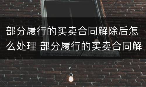 部分履行的买卖合同解除后怎么处理 部分履行的买卖合同解除后怎么处理呢