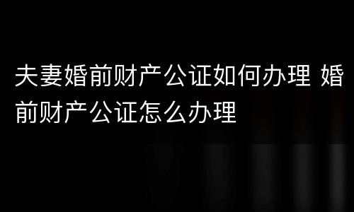夫妻婚前财产公证如何办理 婚前财产公证怎么办理