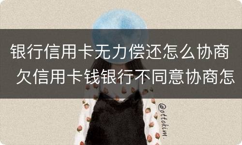 银行信用卡无力偿还怎么协商 欠信用卡钱银行不同意协商怎么办