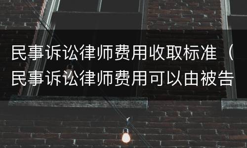 民事诉讼律师费用收取标准（民事诉讼律师费用可以由被告承担吗）