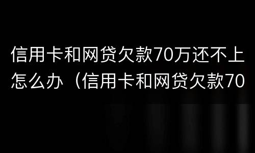 信用卡和网贷欠款70万还不上怎么办（信用卡和网贷欠款70万还不上怎么办呢）
