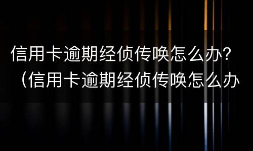 信用卡逾期经侦传唤怎么办？（信用卡逾期经侦传唤怎么办呢）