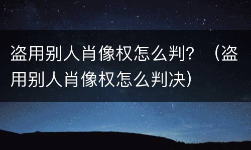 盗用别人肖像权怎么判？（盗用别人肖像权怎么判决）