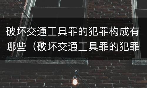 破坏交通工具罪的犯罪构成有哪些（破坏交通工具罪的犯罪构成有哪些罪名）