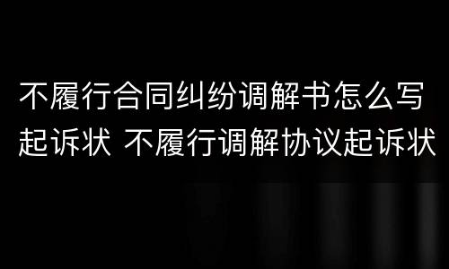 不履行合同纠纷调解书怎么写起诉状 不履行调解协议起诉状