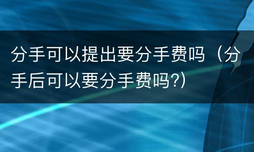 分手可以提出要分手费吗（分手后可以要分手费吗?）