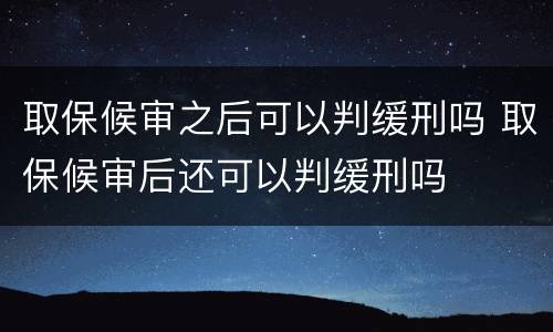 取保候审之后可以判缓刑吗 取保候审后还可以判缓刑吗