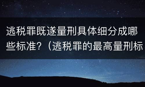逃税罪既遂量刑具体细分成哪些标准?（逃税罪的最高量刑标准）
